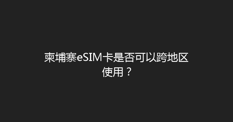 柬埔寨eSIM卡是否可以跨地区使用？ 