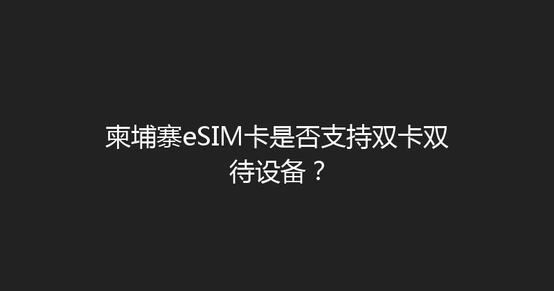 柬埔寨eSIM卡是否支持双卡双待设备？ 