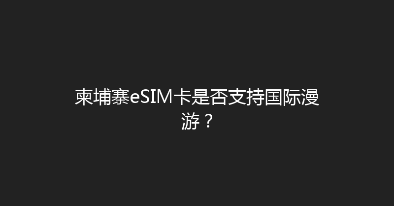 柬埔寨eSIM卡是否支持国际漫游？ 