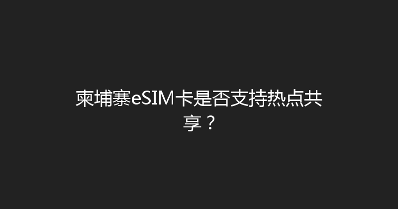 柬埔寨eSIM卡是否支持热点共享？ 