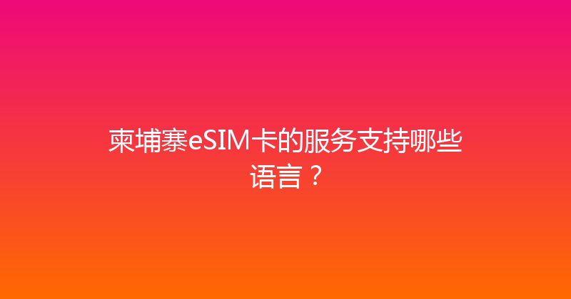 柬埔寨eSIM卡的服务支持哪些语言？ 