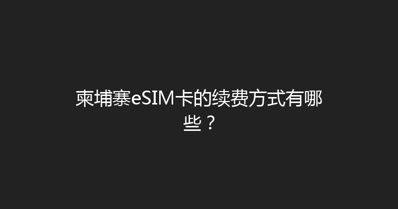 柬埔寨eSIM卡的续费方式有哪些？ 
