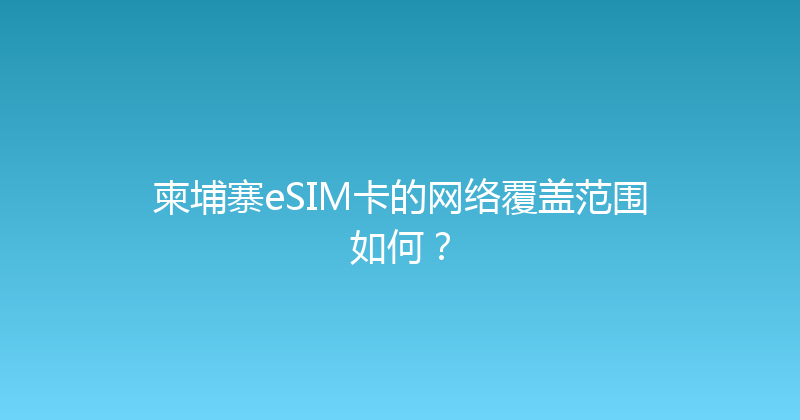柬埔寨eSIM卡的网络覆盖范围如何？ 