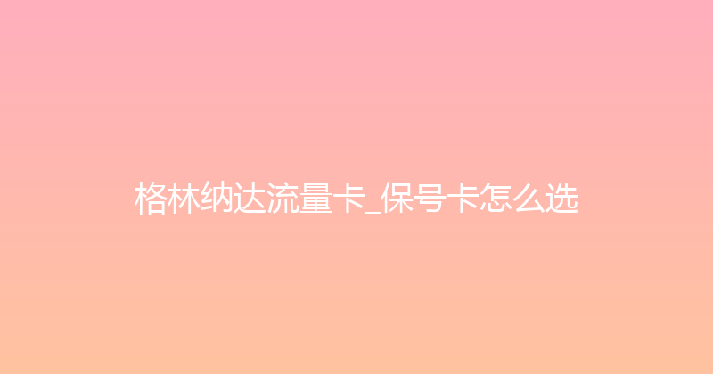 格林纳达流量卡_保号卡怎么选 