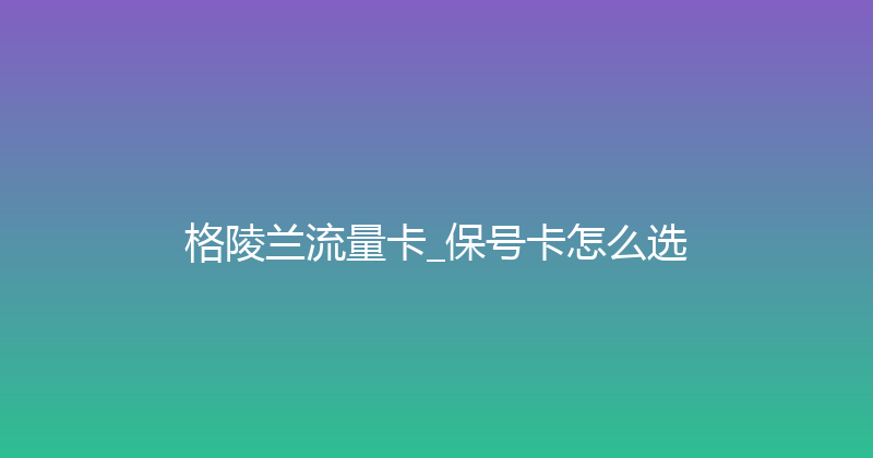 格陵兰流量卡_保号卡怎么选 