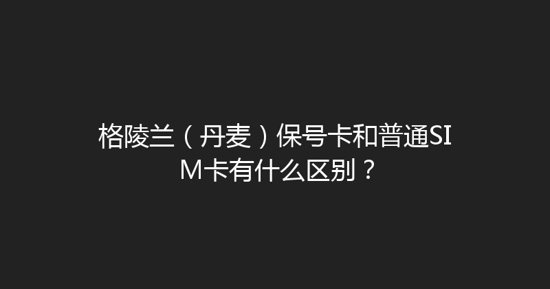 格陵兰（丹麦）保号卡和普通SIM卡有什么区别？ 