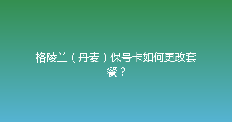 格陵兰（丹麦）保号卡如何更改套餐？ 