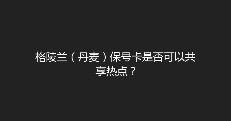 格陵兰（丹麦）保号卡是否可以共享热点？ 