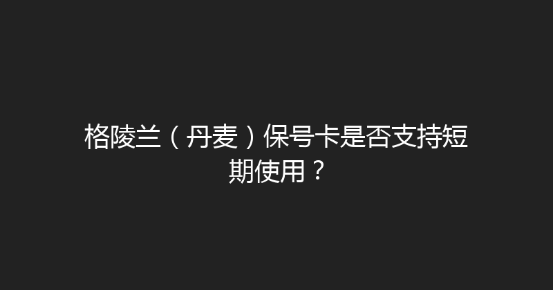 格陵兰（丹麦）保号卡是否支持短期使用？ 