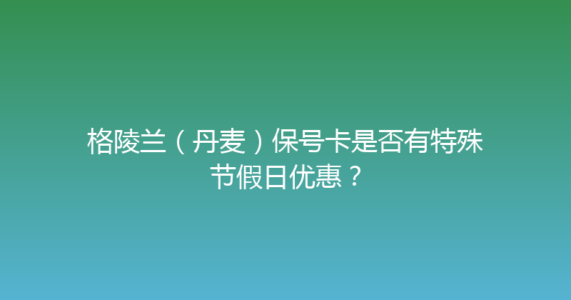 格陵兰（丹麦）保号卡是否有特殊节假日优惠？ 