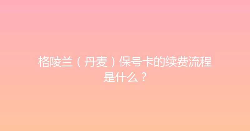 格陵兰（丹麦）保号卡的续费流程是什么？ 