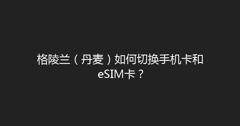 格陵兰（丹麦）如何切换手机卡和eSIM卡？ 