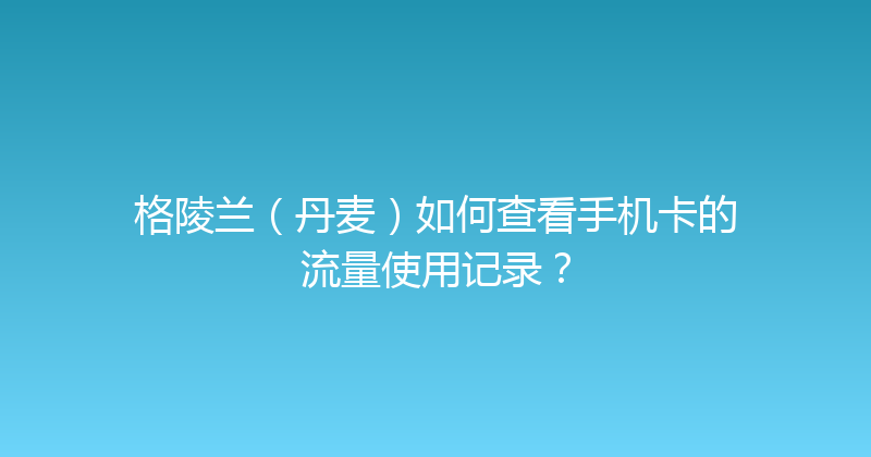 格陵兰（丹麦）如何查看手机卡的流量使用记录？ 