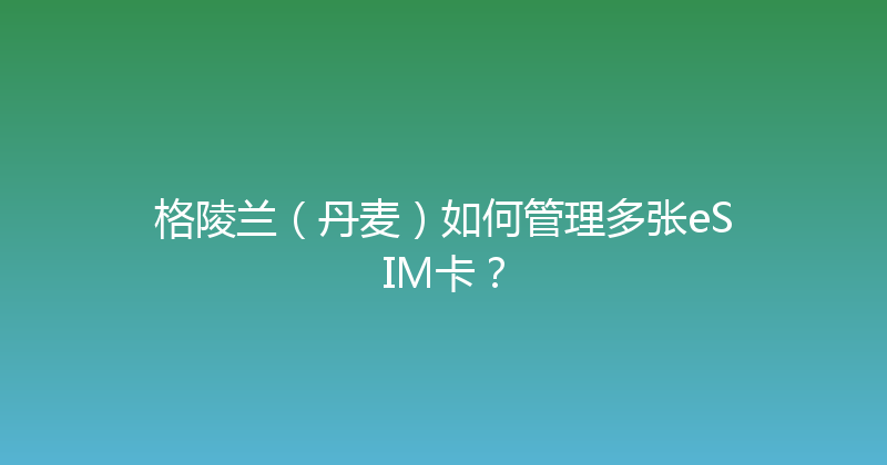 格陵兰（丹麦）如何管理多张eSIM卡？ 