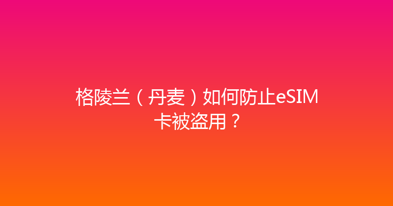 格陵兰（丹麦）如何防止eSIM卡被盗用？ 