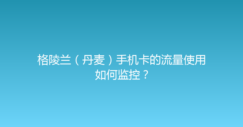 格陵兰（丹麦）手机卡的流量使用如何监控？ 