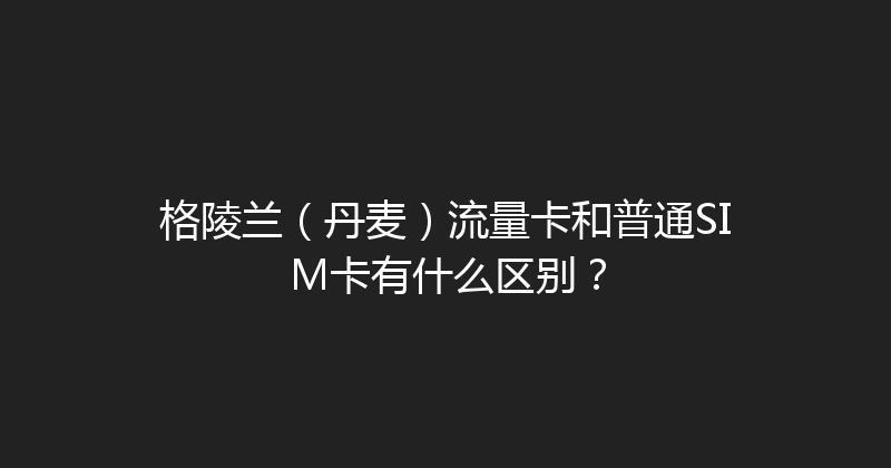 格陵兰（丹麦）流量卡和普通SIM卡有什么区别？ 