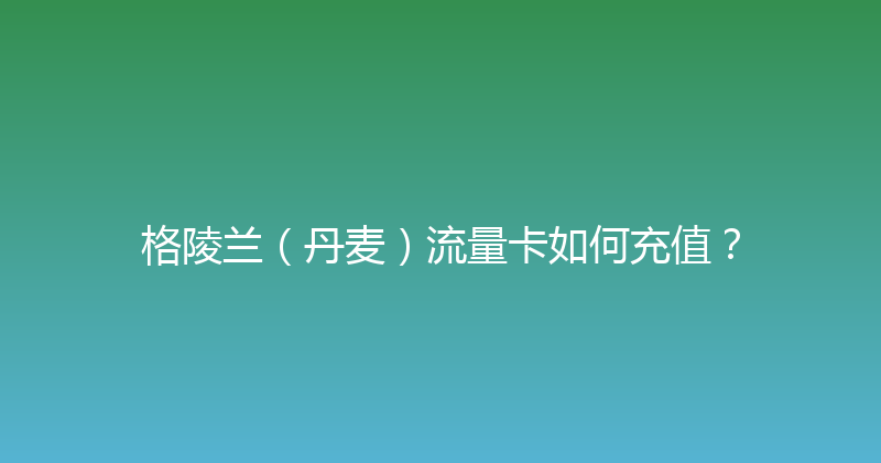 格陵兰（丹麦）流量卡如何充值？ 