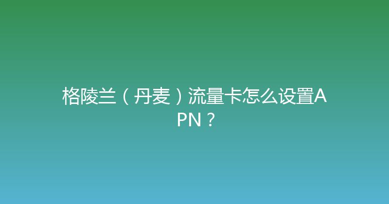 格陵兰（丹麦）流量卡怎么设置APN？ 