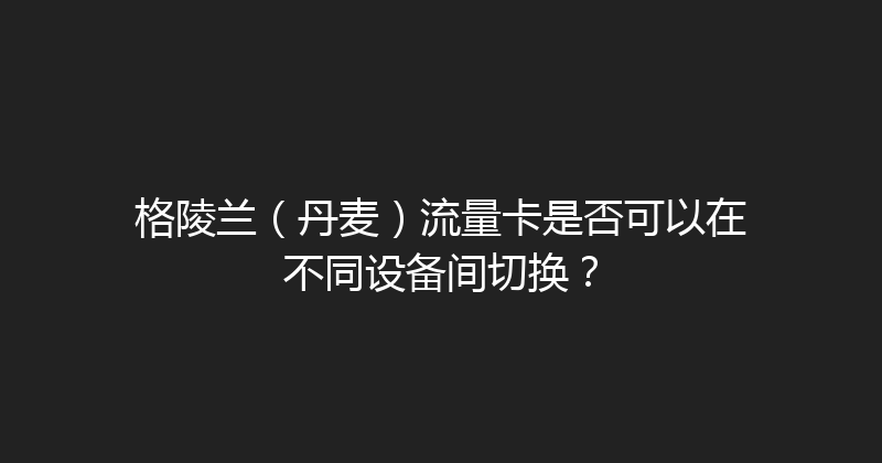 格陵兰（丹麦）流量卡是否可以在不同设备间切换？ 