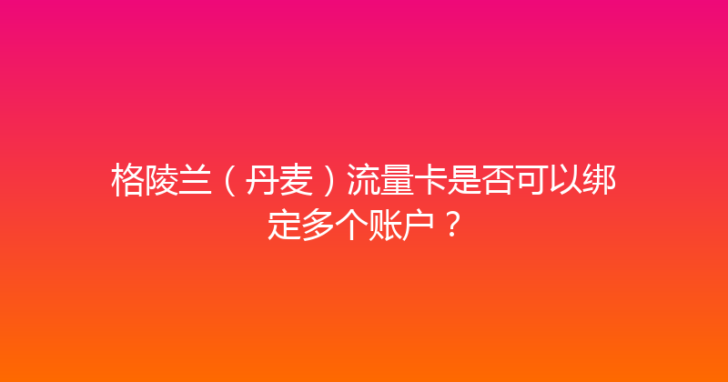 格陵兰（丹麦）流量卡是否可以绑定多个账户？ 