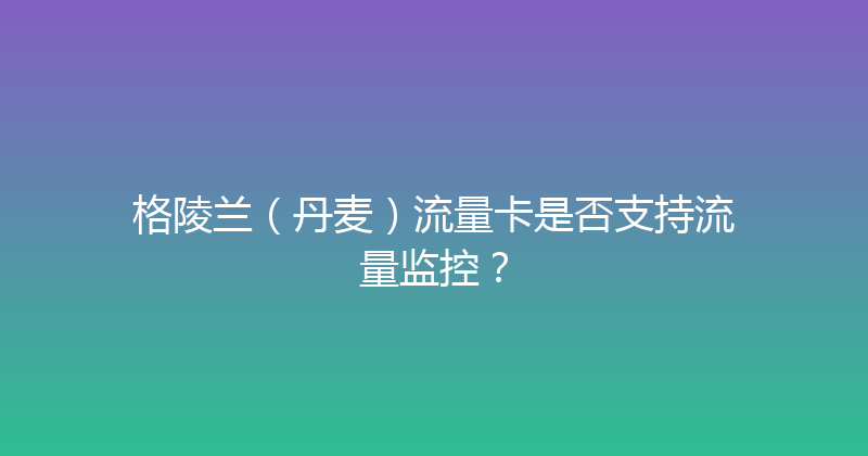 格陵兰（丹麦）流量卡是否支持流量监控？ 