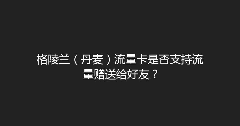 格陵兰（丹麦）流量卡是否支持流量赠送给好友？ 