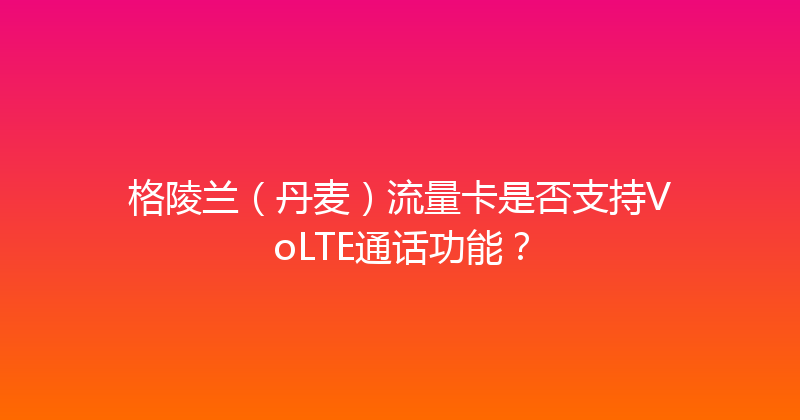 格陵兰（丹麦）流量卡是否支持VoLTE通话功能？ 