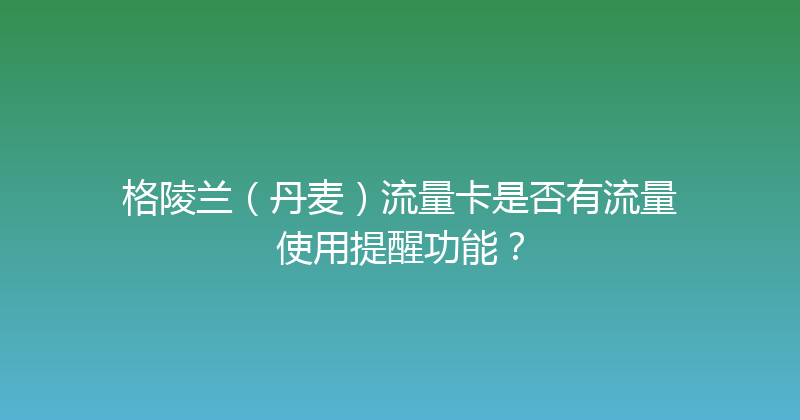格陵兰（丹麦）流量卡是否有流量使用提醒功能？ 