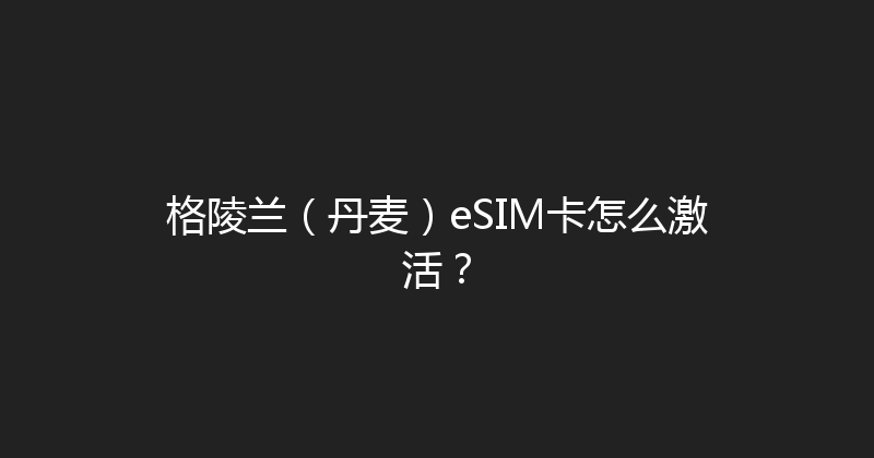 格陵兰（丹麦）eSIM卡怎么激活？ 