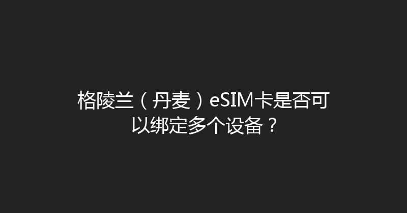 格陵兰（丹麦）eSIM卡是否可以绑定多个设备？ 