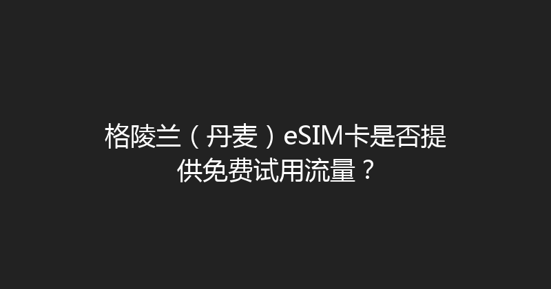 格陵兰（丹麦）eSIM卡是否提供免费试用流量？ 
