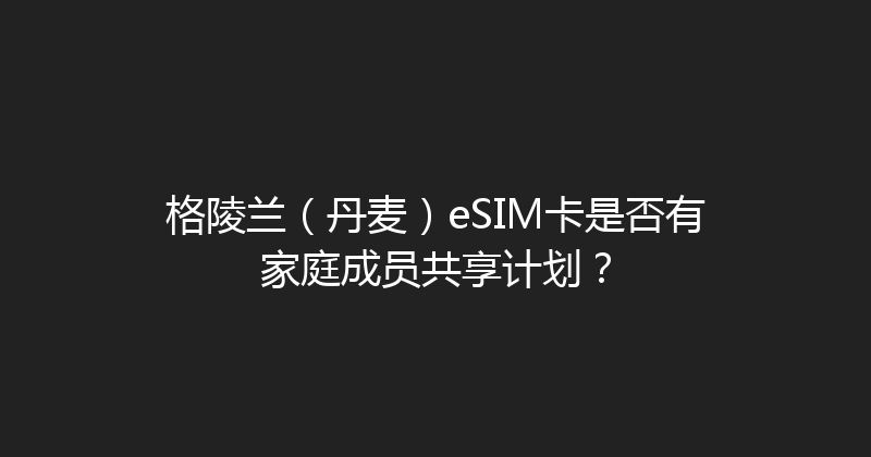 格陵兰（丹麦）eSIM卡是否有家庭成员共享计划？ 