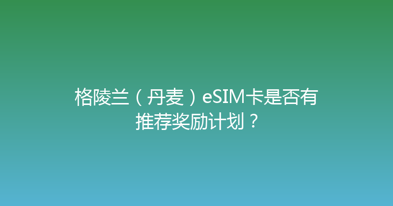 格陵兰（丹麦）eSIM卡是否有推荐奖励计划？ 