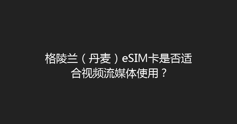 格陵兰（丹麦）eSIM卡是否适合视频流媒体使用？ 