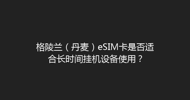 格陵兰（丹麦）eSIM卡是否适合长时间挂机设备使用？ 