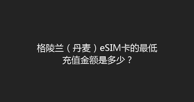 格陵兰（丹麦）eSIM卡的最低充值金额是多少？ 