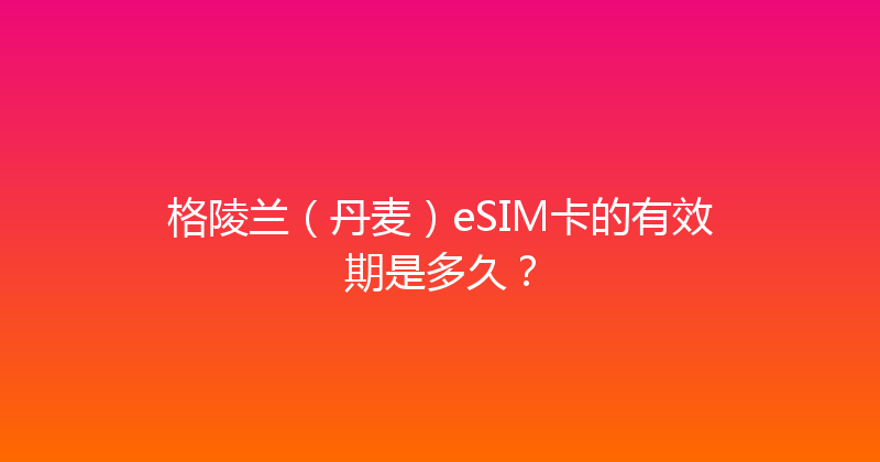 格陵兰（丹麦）eSIM卡的有效期是多久？ 