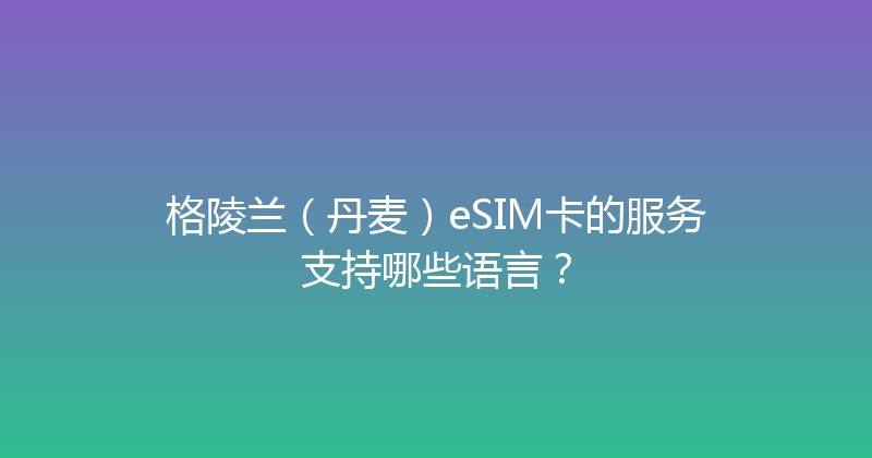 格陵兰（丹麦）eSIM卡的服务支持哪些语言？ 