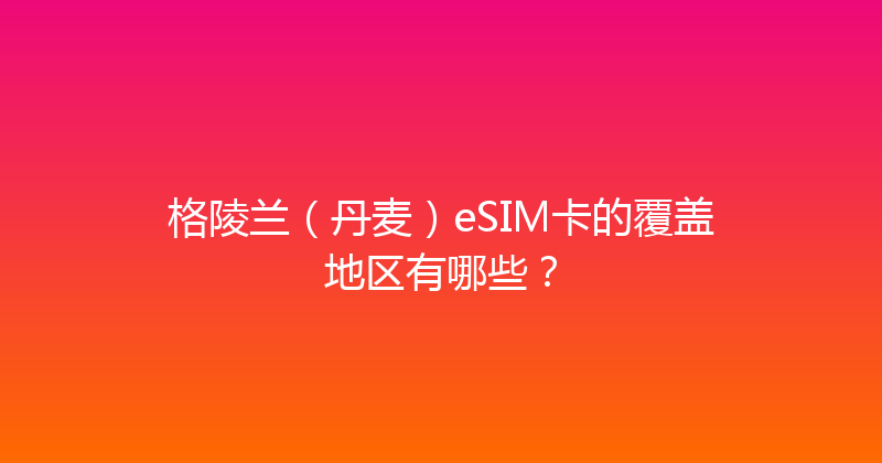 格陵兰（丹麦）eSIM卡的覆盖地区有哪些？ 