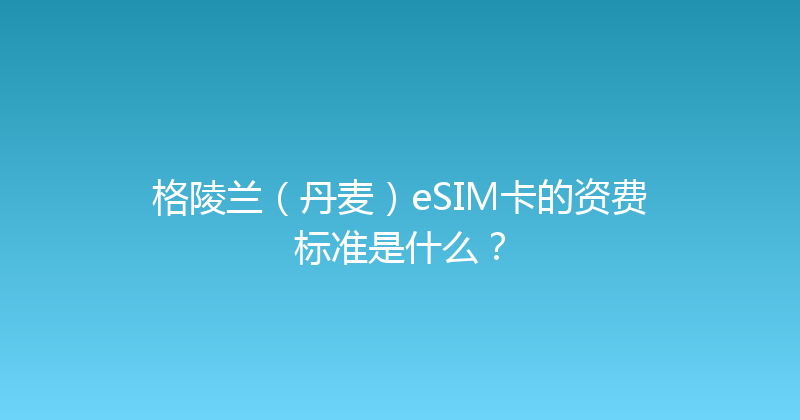 格陵兰（丹麦）eSIM卡的资费标准是什么？ 