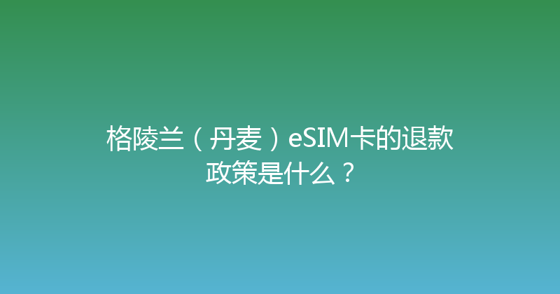 格陵兰（丹麦）eSIM卡的退款政策是什么？ 