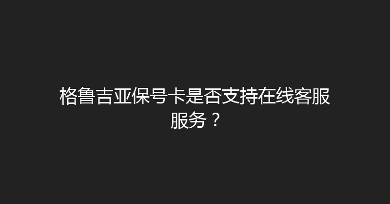 格鲁吉亚保号卡是否支持在线客服服务？ 