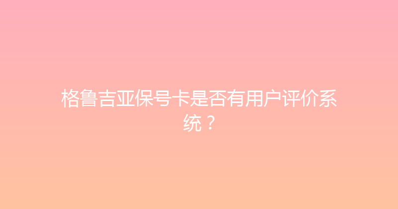 格鲁吉亚保号卡是否有用户评价系统？ 