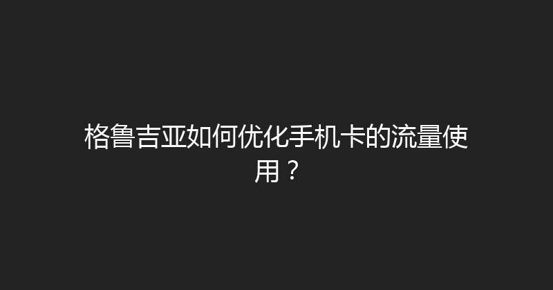格鲁吉亚如何优化手机卡的流量使用？ 