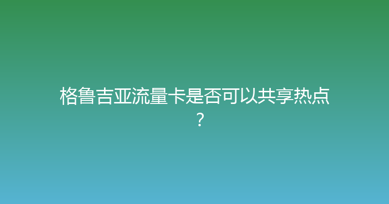 格鲁吉亚流量卡是否可以共享热点？ 