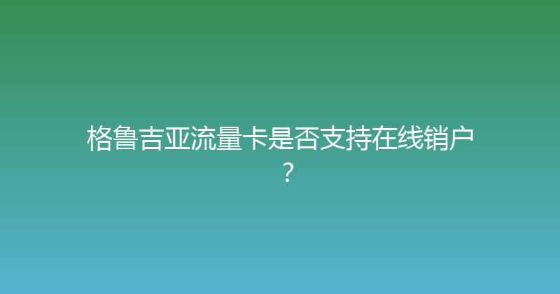 格鲁吉亚流量卡是否支持在线销户？ 