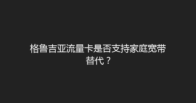格鲁吉亚流量卡是否支持家庭宽带替代？ 