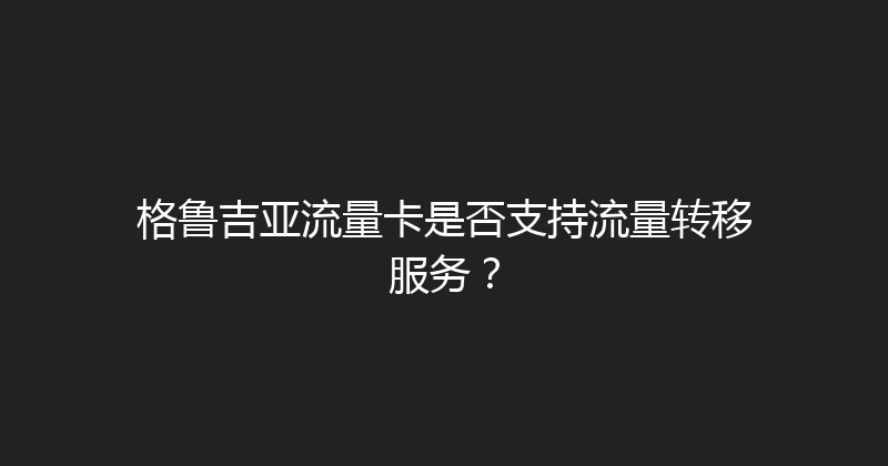 格鲁吉亚流量卡是否支持流量转移服务？ 
