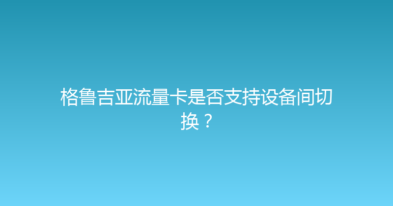 格鲁吉亚流量卡是否支持设备间切换？ 